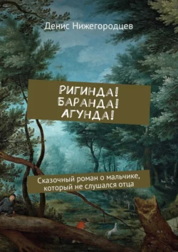 Ригинда! Баранда! Агунда! Сказочный роман о мальчике, который не слушался отца, Денис Нижегородцев