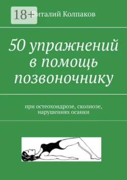 50 упражнений в помощь позвоночнику. При остеохондрозе, сколиозе, нарушениях осанки, Виталий Колпаков