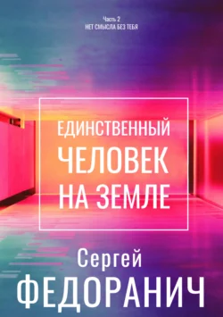 Единственный человек на земле. Часть 2. Нет смысла без тебя Сергей Федоранич