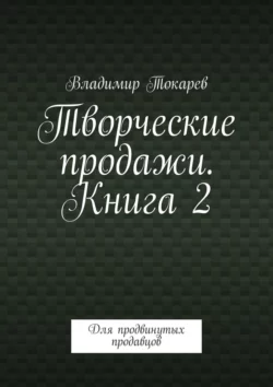 Творческие продажи. Книга 2. Для продвинутых продавцов, Владимир Токарев