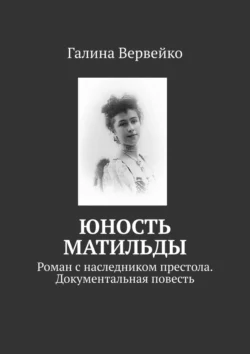 Юность Матильды. Роман с наследником престола. Документальная повесть, Галина Вервейко