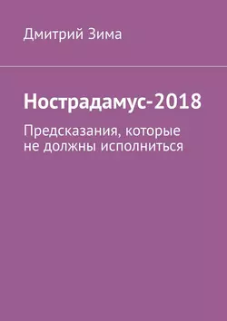 Нострадамус-2018. Предсказания, которые не должны исполниться, Дмитрий Зима