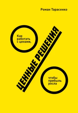 Ценные решения. Как работать с ценами, чтобы прибыль росла, Роман Тарасенко