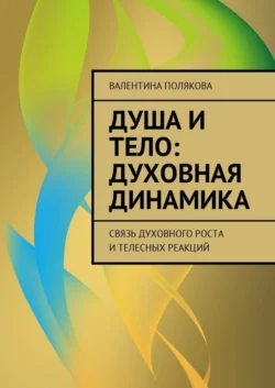 Душа и тело: духовная динамика. Связь духовного роста и телесных реакций, Валентина Полякова