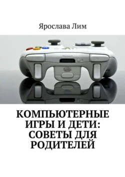 Компьютерные игры и дети: советы для родителей, Ярослава Лим