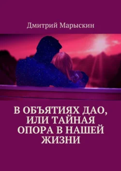 В объятиях Дао  или Тайная опора в нашей жизни Дмитрий Марыскин