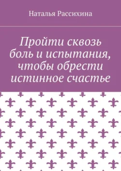 Пройти сквозь боль и испытания, чтобы обрести истинное счастье, Наталья Рассихина