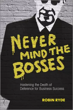 Never Mind the Bosses. Hastening the Death of Deference for Business Success, Robin Ryde