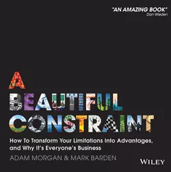 A Beautiful Constraint. How To Transform Your Limitations Into Advantages, and Why It′s Everyone′s Business, Adam Morgan