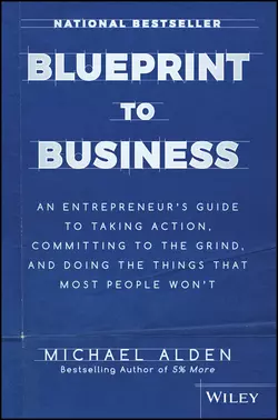 Blueprint to Business. An Entrepreneur′s Guide to Taking Action  Committing to the Grind  And Doing the Things That Most People Won′t Michael Alden