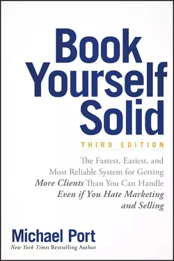 Book Yourself Solid. The Fastest, Easiest, and Most Reliable System for Getting More Clients Than You Can Handle Even if You Hate Marketing and Selling, Michael Port