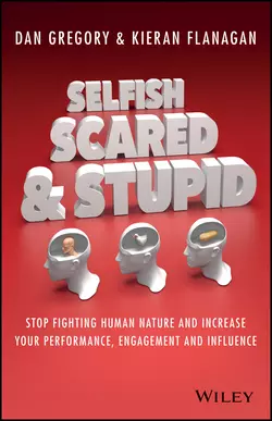 Selfish, Scared and Stupid. Stop Fighting Human Nature And Increase Your Performance, Engagement And Influence, Kieran Flanagan