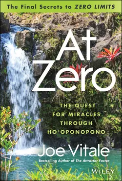 At Zero. The Final Secrets to Zero Limits The Quest for Miracles Through Ho′oponopono Joe Vitale