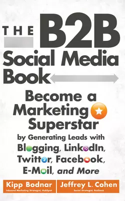 The B2B Social Media Book. Become a Marketing Superstar by Generating Leads with Blogging, LinkedIn, Twitter, Facebook, Email, and More, Kipp Bodnar