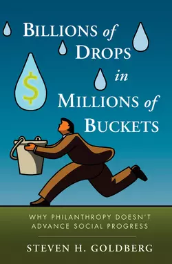 Billions of Drops in Millions of Buckets. Why Philanthropy Doesn′t Advance Social Progress, Steven Goldberg