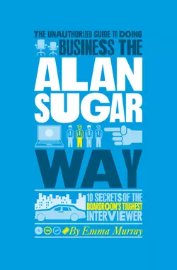 The Unauthorized Guide To Doing Business the Alan Sugar Way. 10 Secrets of the Boardroom′s Toughest Interviewer, Emma Murray