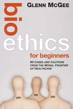 Bioethics for Beginners. 60 Cases and Cautions from the Moral Frontier of Healthcare, Glenn McGee