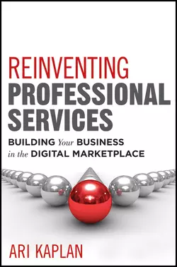 Reinventing Professional Services. Building Your Business in the Digital Marketplace, Ari Kaplan