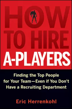 How to Hire A-Players. Finding the Top People for Your Team- Even If You Don′t Have a Recruiting Department, Eric Herrenkohl