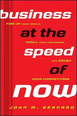 Business at the Speed of Now. Fire Up Your People, Thrill Your Customers, and Crush Your Competitors, John Bernard