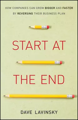 Start at the End. How Companies Can Grow Bigger and Faster by Reversing Their Business Plan, David Lavinsky