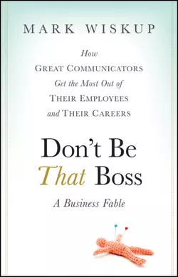 Don′t Be That Boss. How Great Communicators Get the Most Out of Their Employees and Their Careers, Mark Wiskup