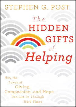 The Hidden Gifts of Helping. How the Power of Giving, Compassion, and Hope Can Get Us Through Hard Times, Stephen Post