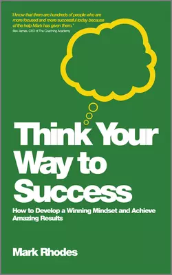 Think Your Way To Success. How to Develop a Winning Mindset and Achieve Amazing Results Mark Rhodes