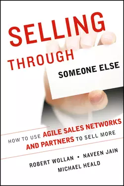 Selling Through Someone Else. How to Use Agile Sales Networks and Partners to Sell More, Robert Wollan