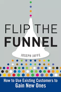 Flip the Funnel. How to Use Existing Customers to Gain New Ones, Joseph Jaffe