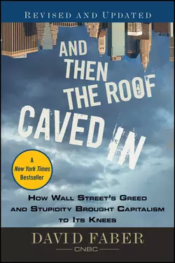 And Then the Roof Caved In. How Wall Street′s Greed and Stupidity Brought Capitalism to Its Knees, David Faber