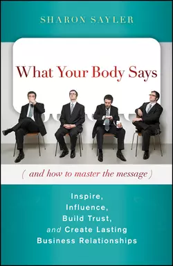 What Your Body Says (And How to Master the Message). Inspire, Influence, Build Trust, and Create Lasting Business Relationships, Sharon Sayler