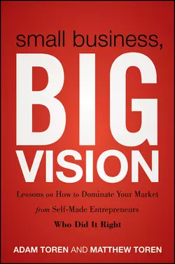 Small Business  Big Vision. Lessons on How to Dominate Your Market from Self-Made Entrepreneurs Who Did it Right Adam Toren и Matthew Toren