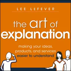 The Art of Explanation. Making your Ideas, Products, and Services Easier to Understand, Lee LeFever