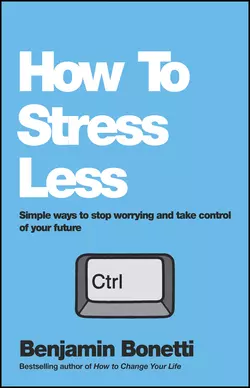 How To Stress Less. Simple ways to stop worrying and take control of your future, Benjamin Bonetti