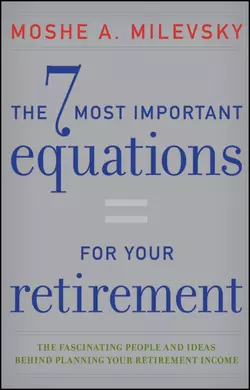 The 7 Most Important Equations for Your Retirement. The Fascinating People and Ideas Behind Planning Your Retirement Income, Moshe Milevsky