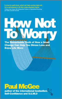 How Not To Worry. The Remarkable Truth of How a Small Change Can Help You Stress Less and Enjoy Life More, Paul McGee