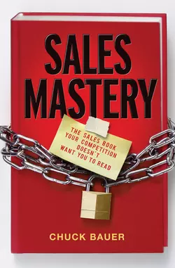 Sales Mastery. The Sales Book Your Competition Doesn′t Want You to Read, Chuck Bauer