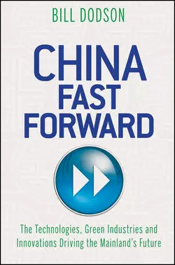 China Fast Forward. The Technologies, Green Industries and Innovations Driving the Mainland′s Future, Bill Dodson