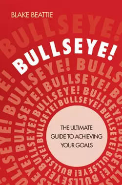 Bullseye!. The Ultimate Guide to Achieving Your Goals, Blake Beattie