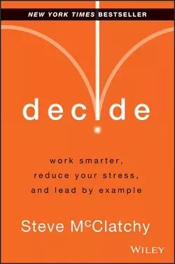 Decide. Work Smarter, Reduce Your Stress, and Lead by Example, Steve McClatchy