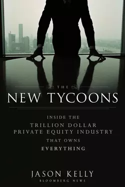 The New Tycoons. Inside the Trillion Dollar Private Equity Industry That Owns Everything, Jason Kelly