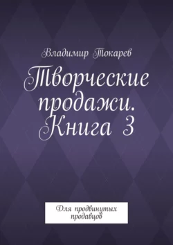 Творческие продажи. Книга 3. Для продвинутых продавцов, Владимир Токарев