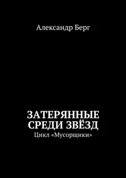 Затерянные среди Звёзд. Цикл «Мусорщики» Александр Берг