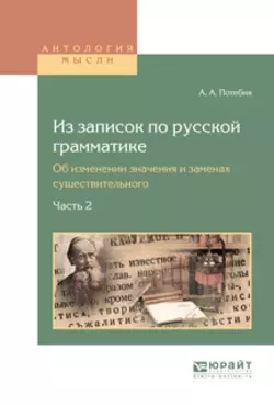 Из записок по русской грамматике. Об изменении значения и заменах существительного в 2 ч. Часть 2, Александр Потебня