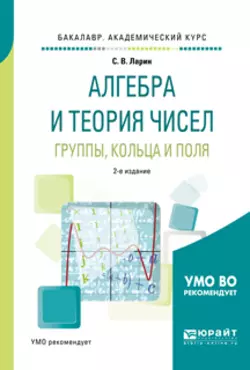 Алгебра и теория чисел. Группы, кольца и поля 2-е изд., испр. и доп. Учебное пособие для академического бакалавриата, Сергей Ларин