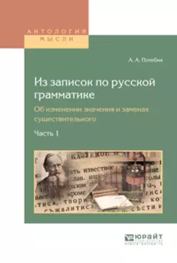 Из записок по русской грамматике. Об изменении значения и заменах существительного в 2 ч. Часть 1, Александр Потебня