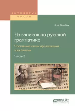 Из записок по русской грамматике. Составные члены предложения и их замены в 2. Ч. Часть 2, Александр Потебня