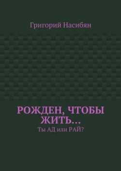 Рожден  чтобы жить… Ты ад или рай? Григорий Насибян