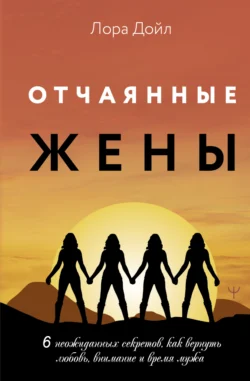 Отчаянные жены. 6 неожиданных секретов, как вернуть любовь, внимание и время мужа, Лора Дойл